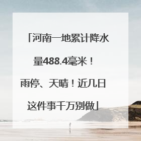 河南一地累计降水量488.4毫米！雨停、天晴！近几日这件事千万别做