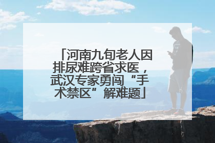 河南九旬老人因排尿难跨省求医，武汉专家勇闯“手术禁区”解难题