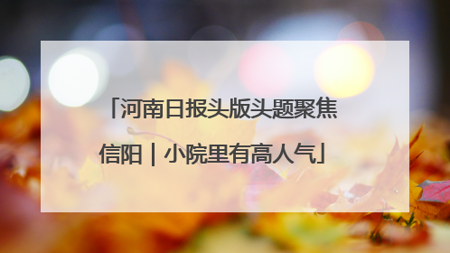 河南日报头版头题聚焦信阳｜小院里有高人气