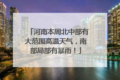 河南本周北中部有大范围高温天气，南部局部有暴雨！
