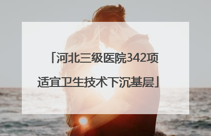 河北三级医院342项适宜卫生技术下沉基层