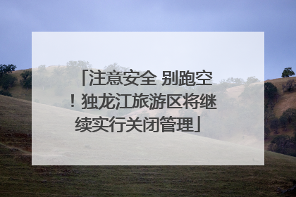 注意安全 别跑空！独龙江旅游区将继续实行关闭管理
