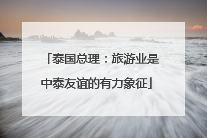 泰国总理：旅游业是中泰友谊的有力象征