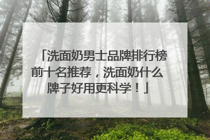 洗面奶男士品牌排行榜前十名推荐，洗面奶什么牌子好用更科学！