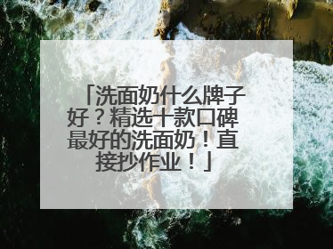 洗面奶什么牌子好？精选十款口碑最好的洗面奶！直接抄作业！