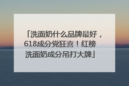 洗面奶什么品牌最好，618成分党狂喜！红榜洗面奶成分吊打大牌