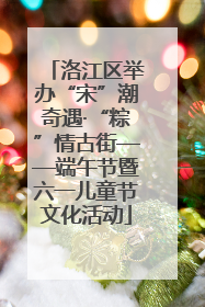 洛江区举办“宋”潮奇遇·“粽”情古街——端午节暨六一儿童节文化活动