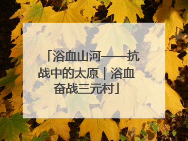 浴血山河——抗战中的太原｜浴血奋战三元村