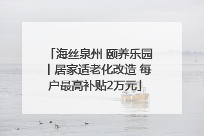 海丝泉州 颐养乐园丨居家适老化改造 每户最高补贴2万元