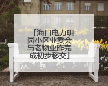 海口电力明园小区业委会与老物业昨完成初步移交