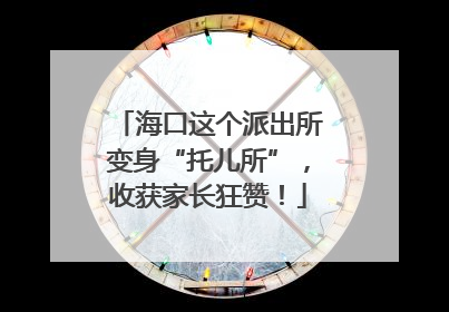 海口这个派出所变身“托儿所”，收获家长狂赞！