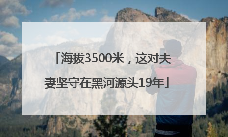 海拔3500米，这对夫妻坚守在黑河源头19年