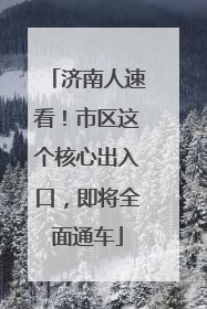 济南人速看！市区这个核心出入口，即将全面通车