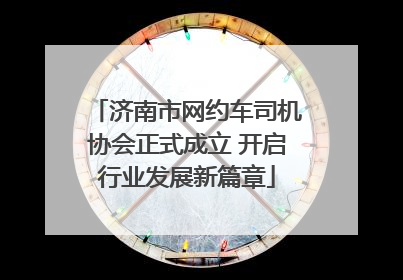 济南市网约车司机协会正式成立 开启行业发展新篇章