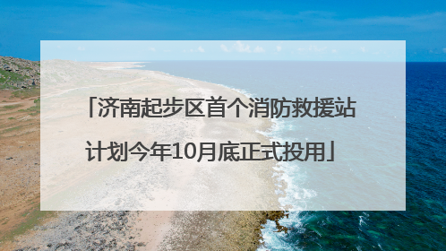 济南起步区首个消防救援站计划今年10月底正式投用