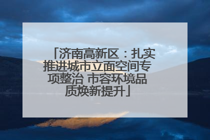 济南高新区：扎实推进城市立面空间专项整治 市容环境品质焕新提升