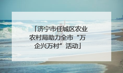 济宁市任城区农业农村局助力全市“万企兴万村”活动