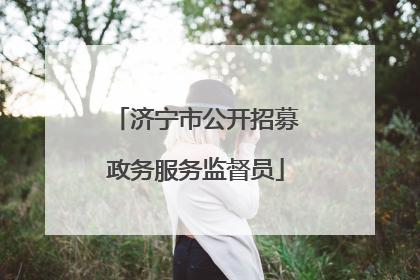 济宁市公开招募政务服务监督员