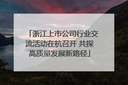 浙江上市公司行业交流活动在杭召开 共探高质量发展新路径