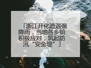 浙江开化遭遇强降雨，当地各乡镇积极应对，筑起防汛“安全堤”