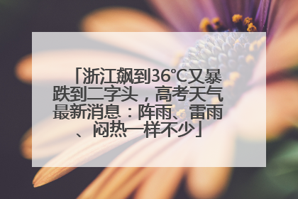 浙江飙到36℃又暴跌到二字头，高考天气最新消息：阵雨、雷雨、闷热一样不少