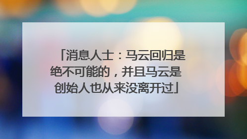 消息人士：马云回归是绝不可能的，并且马云是创始人也从来没离开过
