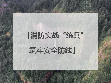 消防实战“练兵” 筑牢安全防线