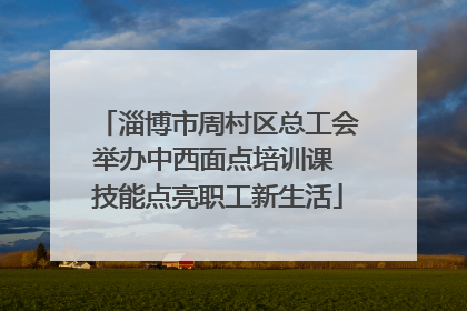 淄博市周村区总工会举办中西面点培训课 技能点亮职工新生活