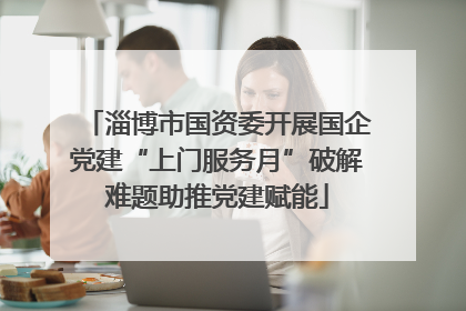 淄博市国资委开展国企党建“上门服务月”破解难题助推党建赋能