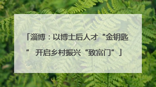 淄博：以博士后人才“金钥匙” 开启乡村振兴“致富门”