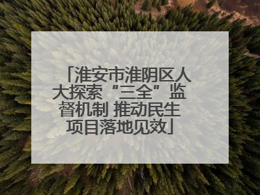 淮安市淮阴区人大探索“三全”监督机制 推动民生项目落地见效