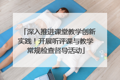 深入推进课堂教学创新实践！开展听评课与教学常规检查督导活动