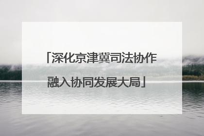深化京津冀司法协作 融入协同发展大局