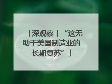 深观察丨“这无助于美国制造业的长期复苏”