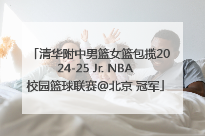 清华附中男篮女篮包揽2024-25 Jr. NBA校园篮球联赛@北京 冠军