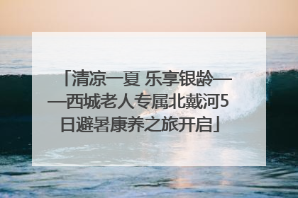 清凉一夏 乐享银龄——西城老人专属北戴河5日避暑康养之旅开启