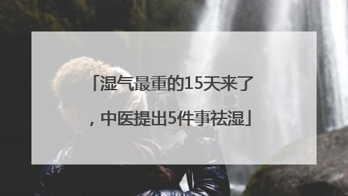 湿气最重的15天来了，中医提出5件事祛湿
