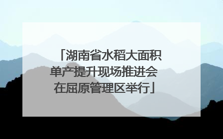湖南省水稻大面积单产提升现场推进会在屈原管理区举行