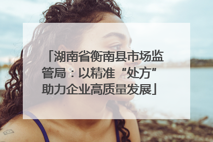 湖南省衡南县市场监管局：以精准“处方”助力企业高质量发展