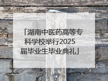 湖南中医药高等专科学校举行2025届毕业生毕业典礼
