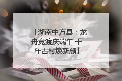湖南中方县：龙舟竞渡庆端午 千年古村焕新颜