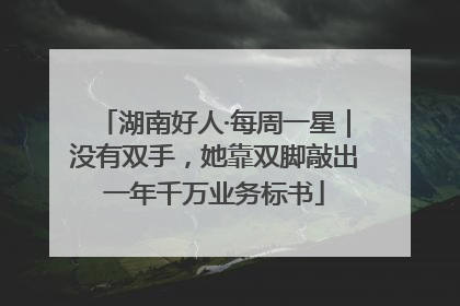 湖南好人·每周一星｜没有双手，她靠双脚敲出一年千万业务标书