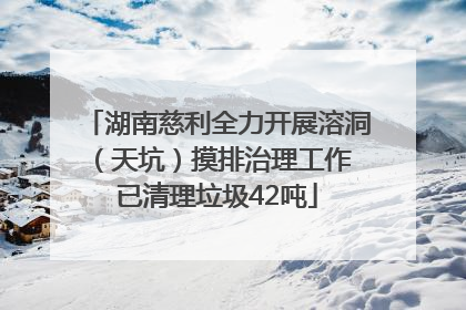 湖南慈利全力开展溶洞（天坑）摸排治理工作 已清理垃圾42吨