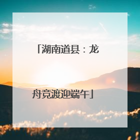 湖南道县：龙舟竞渡迎端午