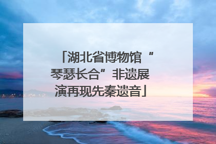 湖北省博物馆“琴瑟长合”非遗展演再现先秦遗音