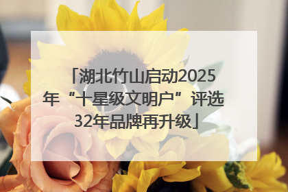 湖北竹山启动2025年“十星级文明户”评选 32年品牌再升级