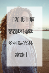 湖北十堰茅箭区铺就乡村振兴共富路
