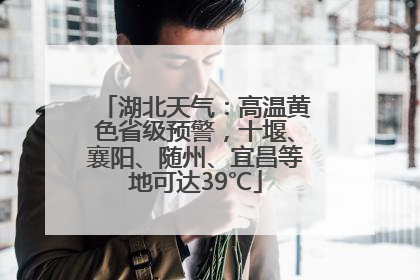 湖北天气：高温黄色省级预警，十堰、襄阳、随州、宜昌等地可达39℃