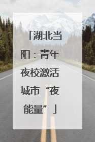 湖北当阳：青年夜校激活城市“夜能量”