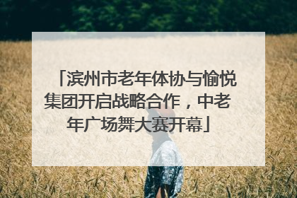 滨州市老年体协与愉悦集团开启战略合作，中老年广场舞大赛开幕